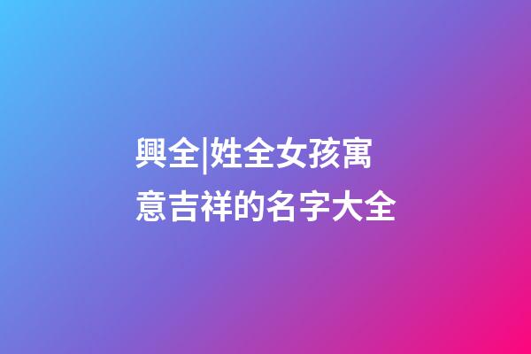 興全|姓全女孩寓意吉祥的名字大全-第1張-公司起名-玄機派